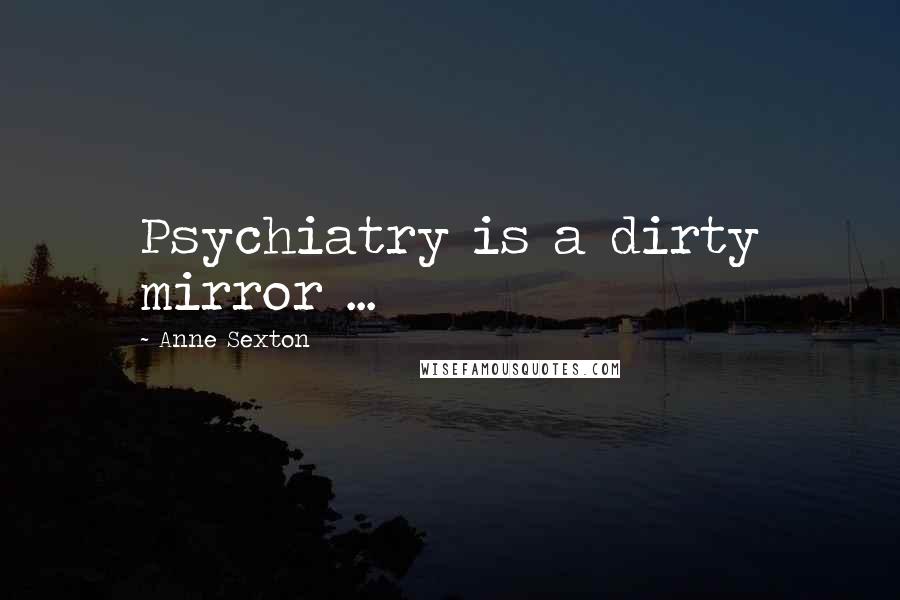 Anne Sexton Quotes: Psychiatry is a dirty mirror ...