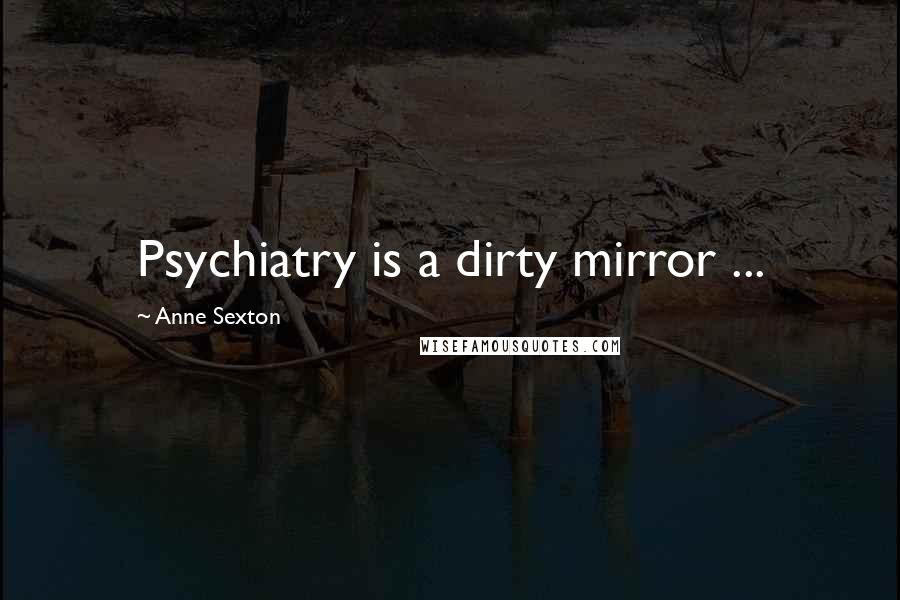 Anne Sexton Quotes: Psychiatry is a dirty mirror ...