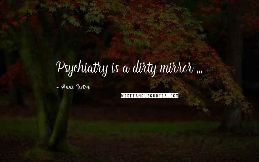 Anne Sexton Quotes: Psychiatry is a dirty mirror ...