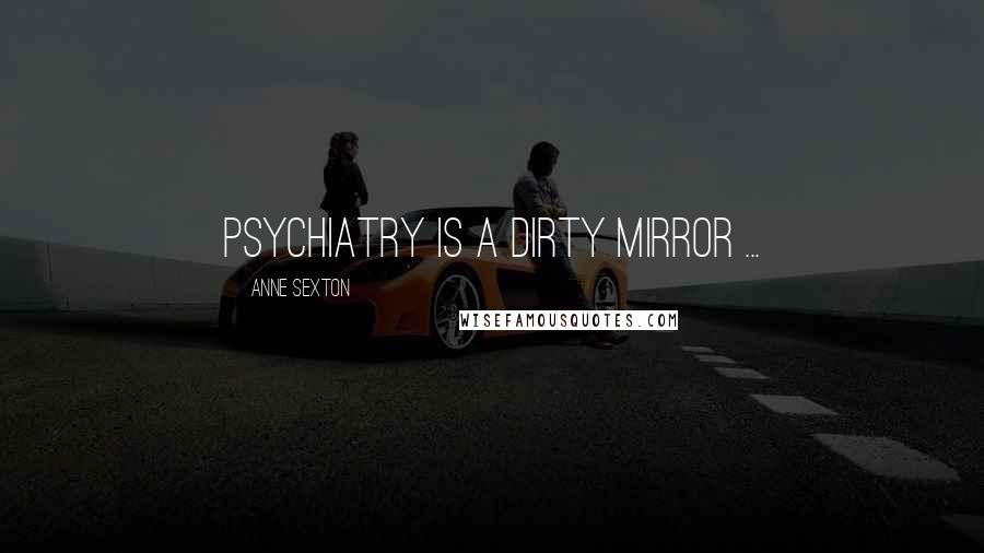 Anne Sexton Quotes: Psychiatry is a dirty mirror ...