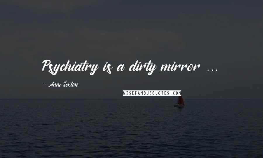 Anne Sexton Quotes: Psychiatry is a dirty mirror ...