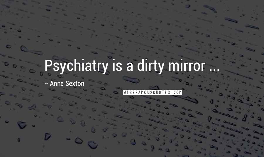 Anne Sexton Quotes: Psychiatry is a dirty mirror ...