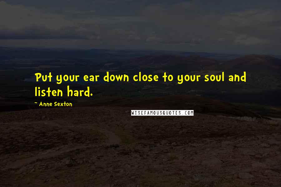 Anne Sexton Quotes: Put your ear down close to your soul and listen hard.