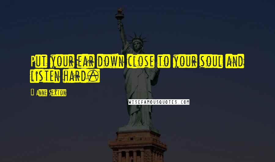 Anne Sexton Quotes: Put your ear down close to your soul and listen hard.