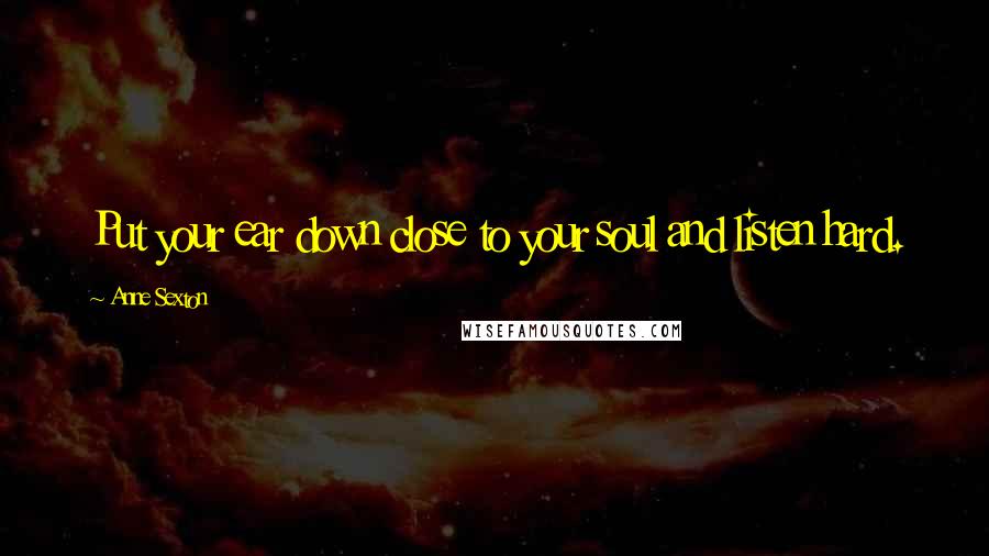 Anne Sexton Quotes: Put your ear down close to your soul and listen hard.