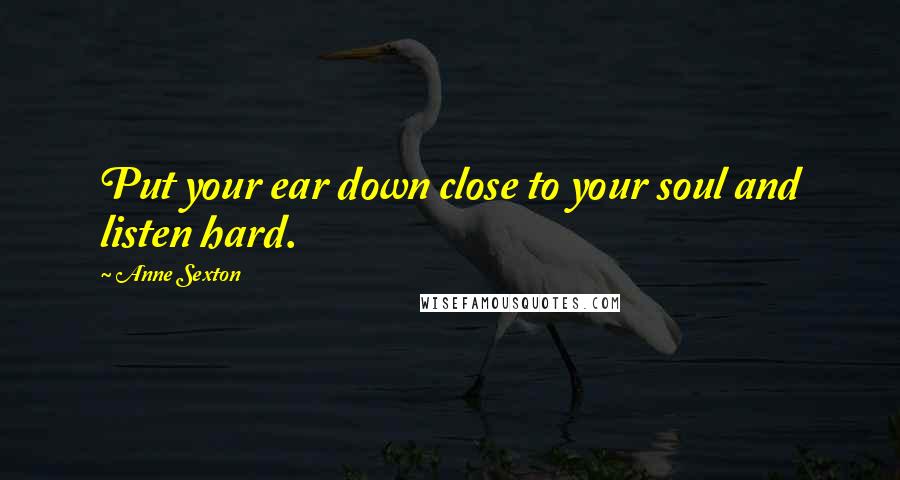 Anne Sexton Quotes: Put your ear down close to your soul and listen hard.