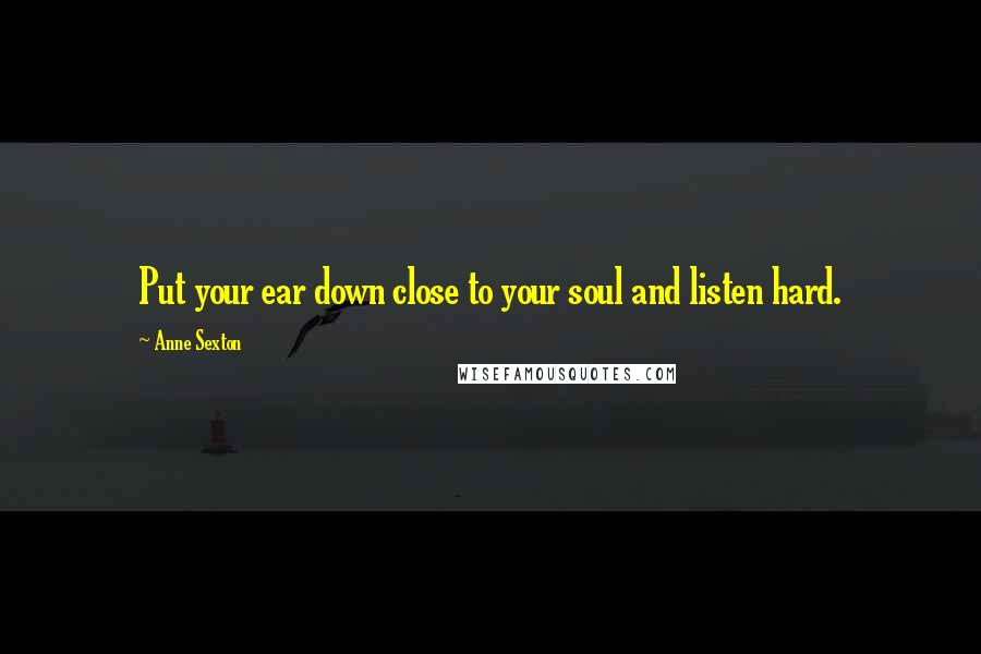 Anne Sexton Quotes: Put your ear down close to your soul and listen hard.