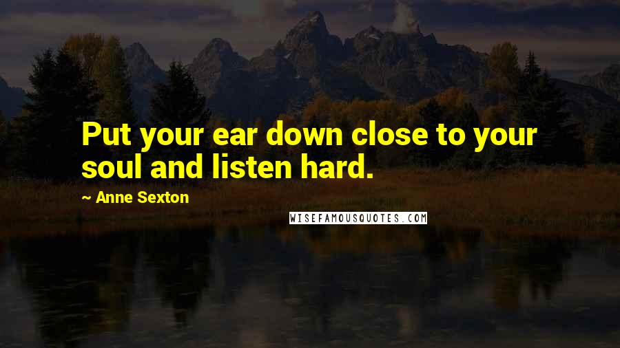 Anne Sexton Quotes: Put your ear down close to your soul and listen hard.
