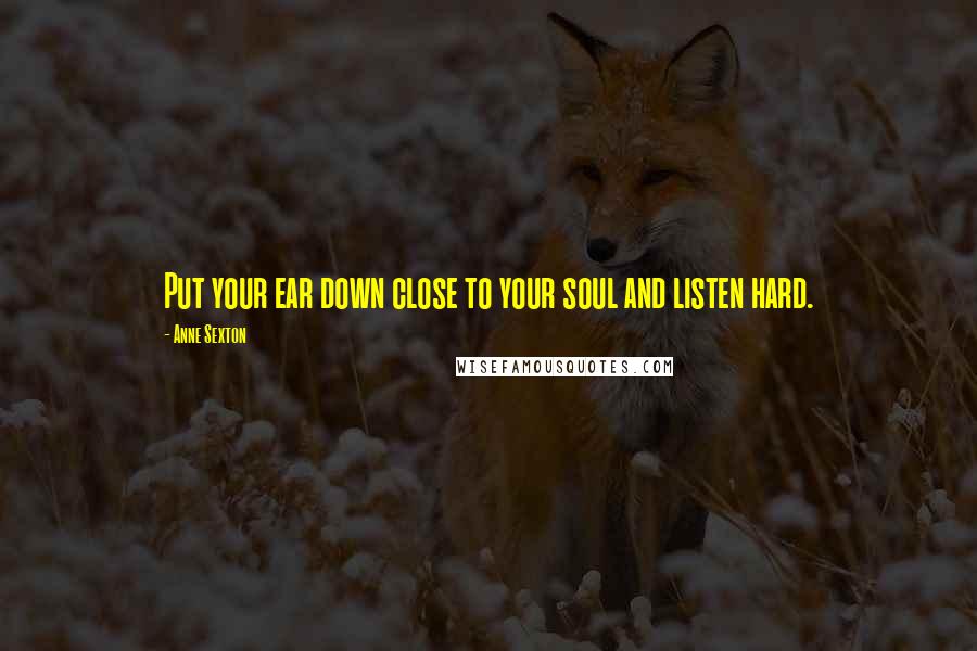 Anne Sexton Quotes: Put your ear down close to your soul and listen hard.