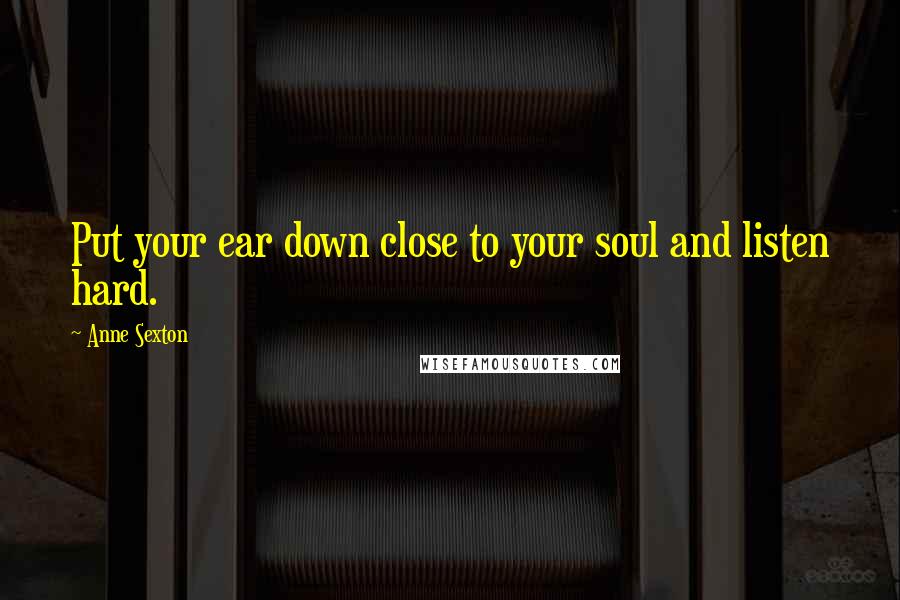 Anne Sexton Quotes: Put your ear down close to your soul and listen hard.
