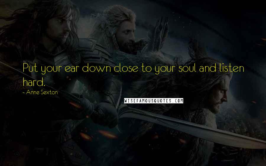 Anne Sexton Quotes: Put your ear down close to your soul and listen hard.