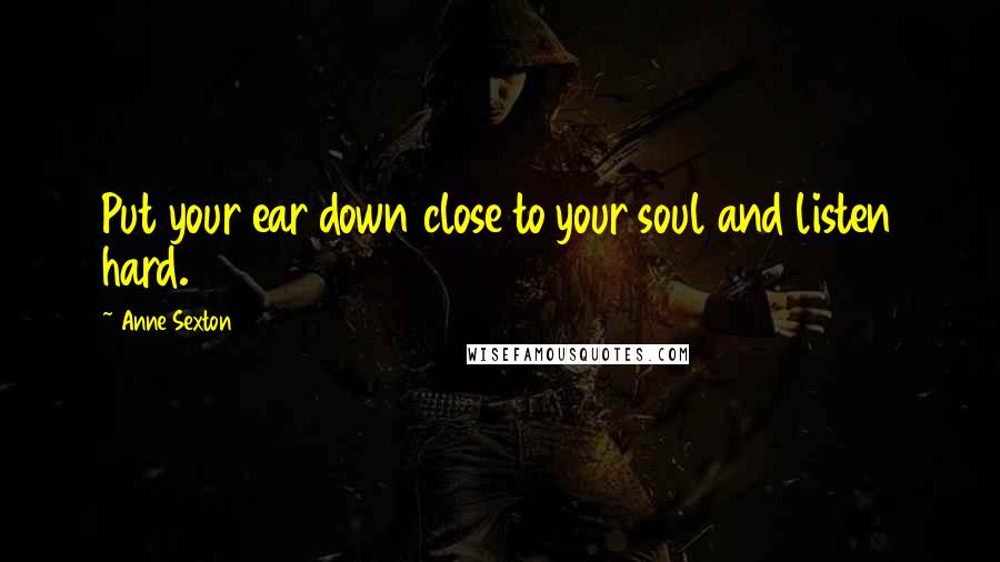 Anne Sexton Quotes: Put your ear down close to your soul and listen hard.