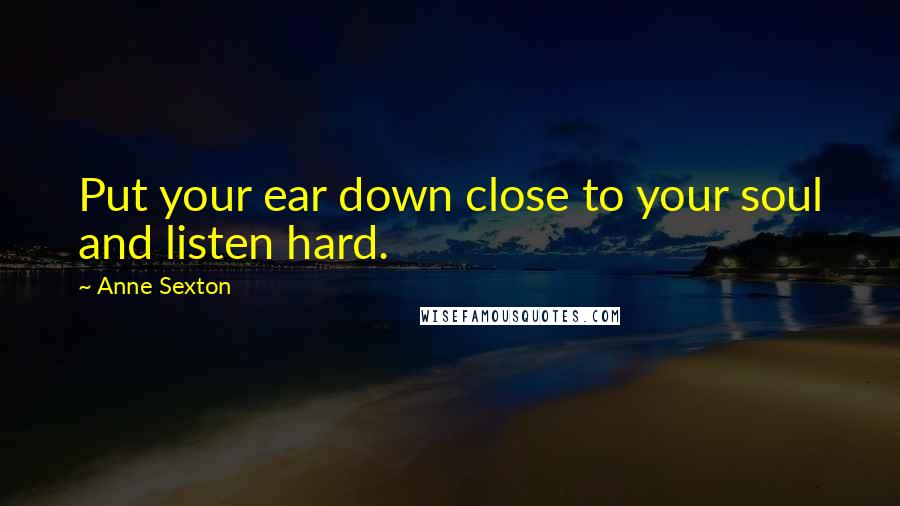 Anne Sexton Quotes: Put your ear down close to your soul and listen hard.