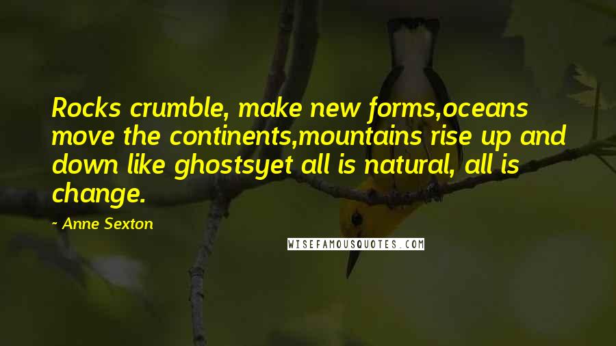 Anne Sexton Quotes: Rocks crumble, make new forms,oceans move the continents,mountains rise up and down like ghostsyet all is natural, all is change.