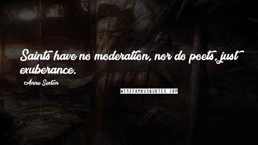 Anne Sexton Quotes: Saints have no moderation, nor do poets, just exuberance.