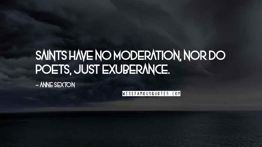 Anne Sexton Quotes: Saints have no moderation, nor do poets, just exuberance.