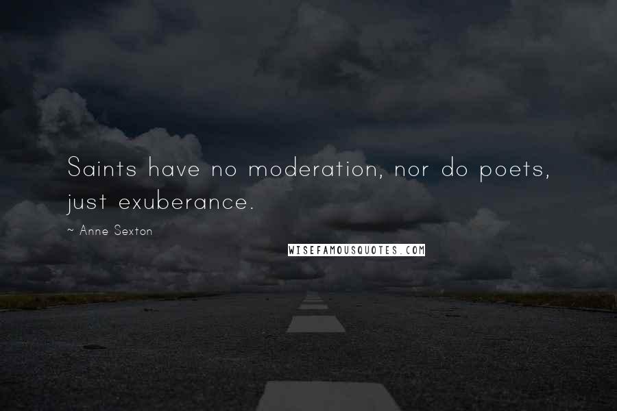 Anne Sexton Quotes: Saints have no moderation, nor do poets, just exuberance.