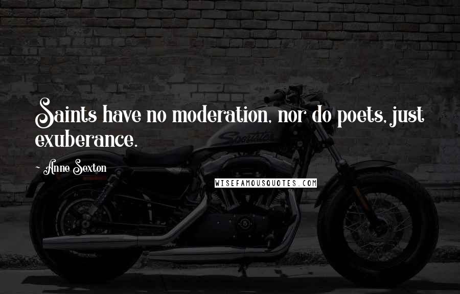 Anne Sexton Quotes: Saints have no moderation, nor do poets, just exuberance.