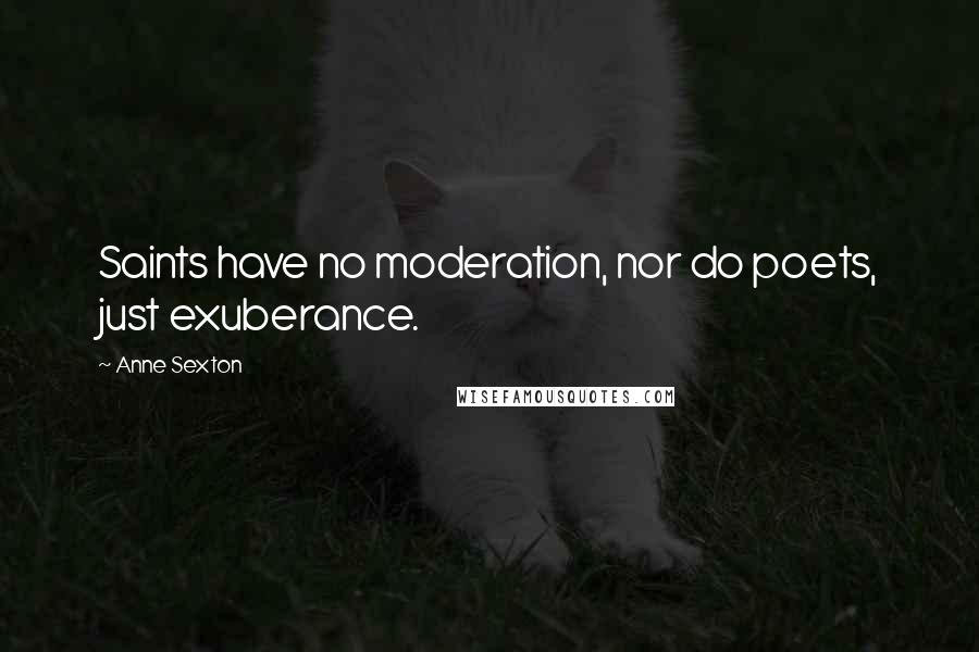 Anne Sexton Quotes: Saints have no moderation, nor do poets, just exuberance.