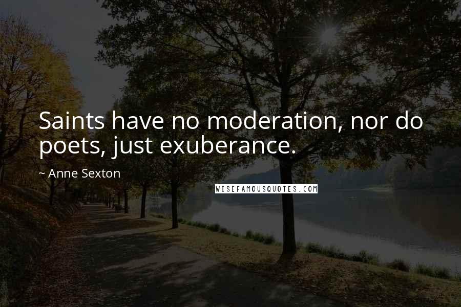 Anne Sexton Quotes: Saints have no moderation, nor do poets, just exuberance.