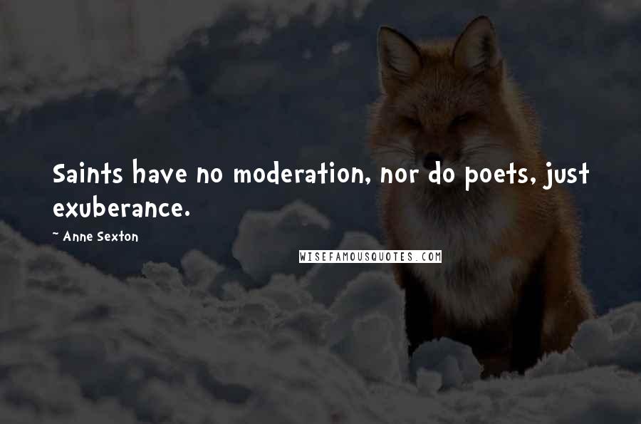 Anne Sexton Quotes: Saints have no moderation, nor do poets, just exuberance.