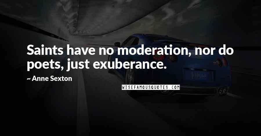 Anne Sexton Quotes: Saints have no moderation, nor do poets, just exuberance.
