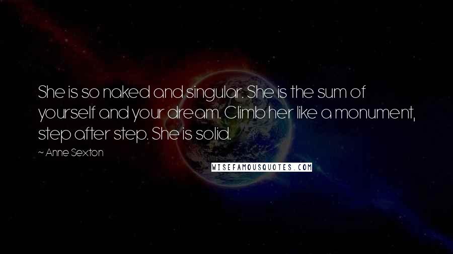 Anne Sexton Quotes: She is so naked and singular. She is the sum of yourself and your dream. Climb her like a monument, step after step. She is solid.