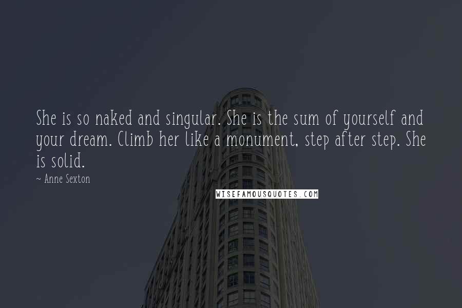 Anne Sexton Quotes: She is so naked and singular. She is the sum of yourself and your dream. Climb her like a monument, step after step. She is solid.