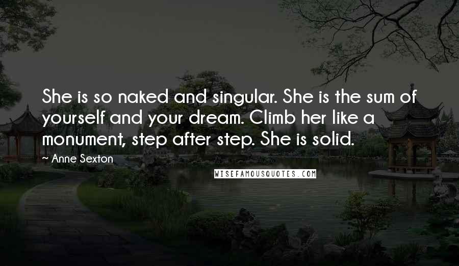 Anne Sexton Quotes: She is so naked and singular. She is the sum of yourself and your dream. Climb her like a monument, step after step. She is solid.
