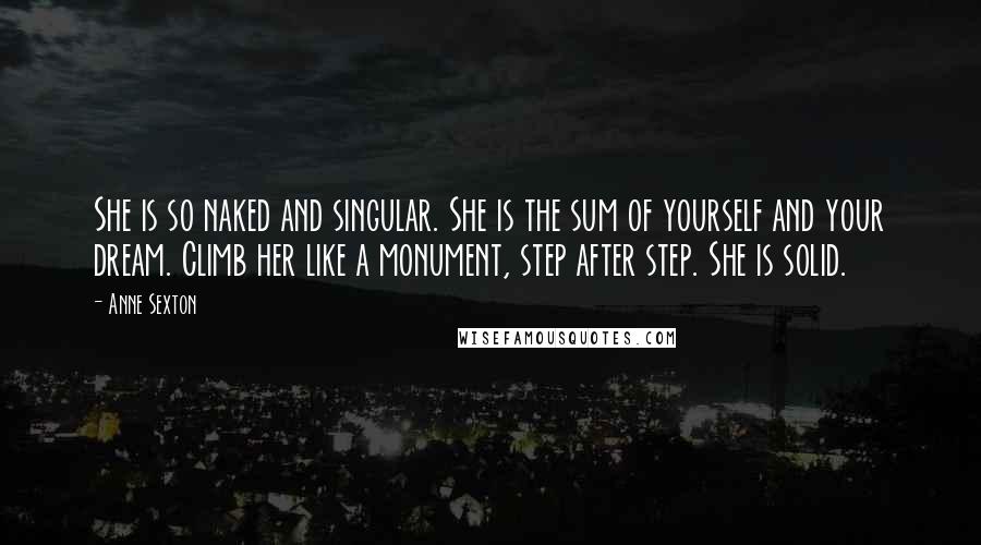 Anne Sexton Quotes: She is so naked and singular. She is the sum of yourself and your dream. Climb her like a monument, step after step. She is solid.
