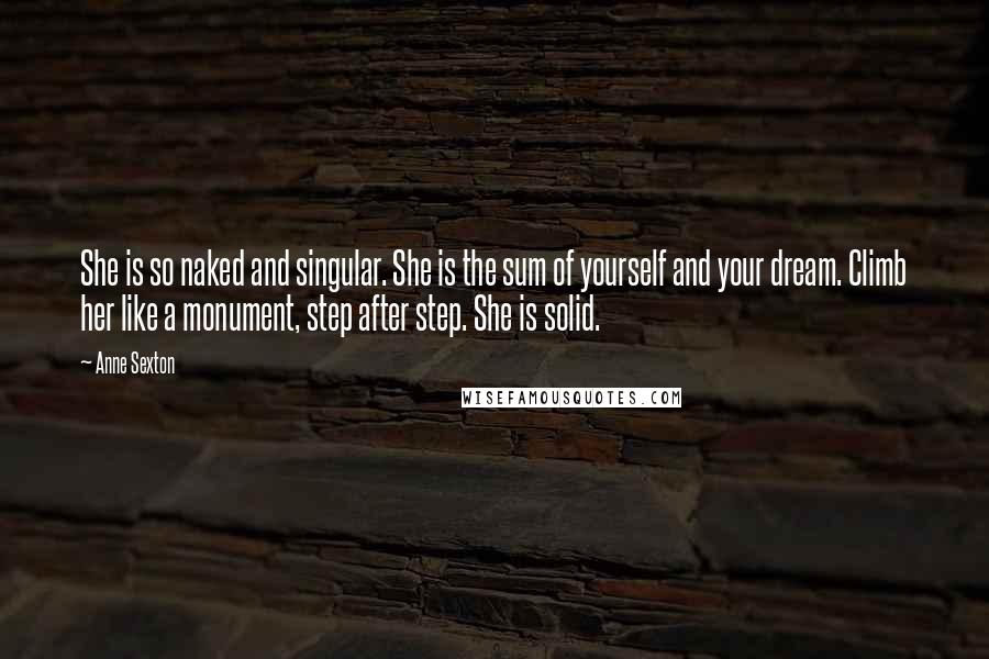 Anne Sexton Quotes: She is so naked and singular. She is the sum of yourself and your dream. Climb her like a monument, step after step. She is solid.