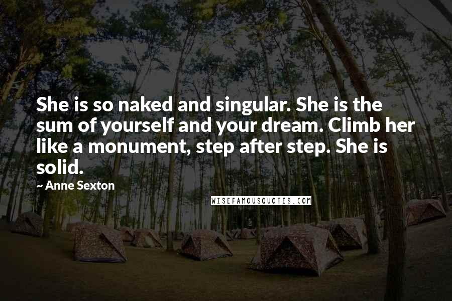 Anne Sexton Quotes: She is so naked and singular. She is the sum of yourself and your dream. Climb her like a monument, step after step. She is solid.