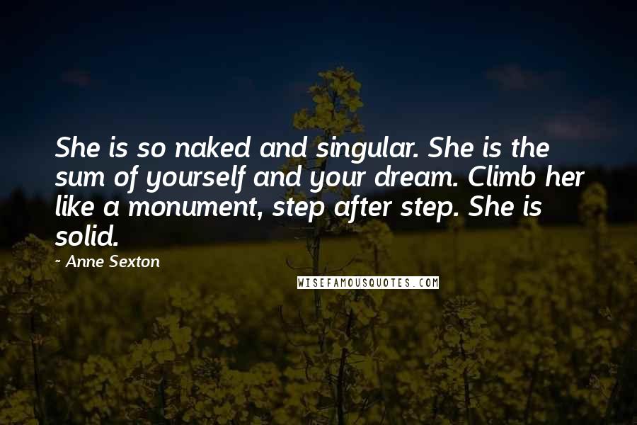 Anne Sexton Quotes: She is so naked and singular. She is the sum of yourself and your dream. Climb her like a monument, step after step. She is solid.