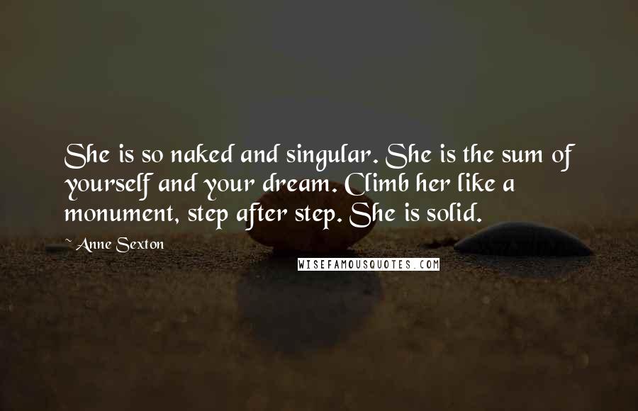 Anne Sexton Quotes: She is so naked and singular. She is the sum of yourself and your dream. Climb her like a monument, step after step. She is solid.