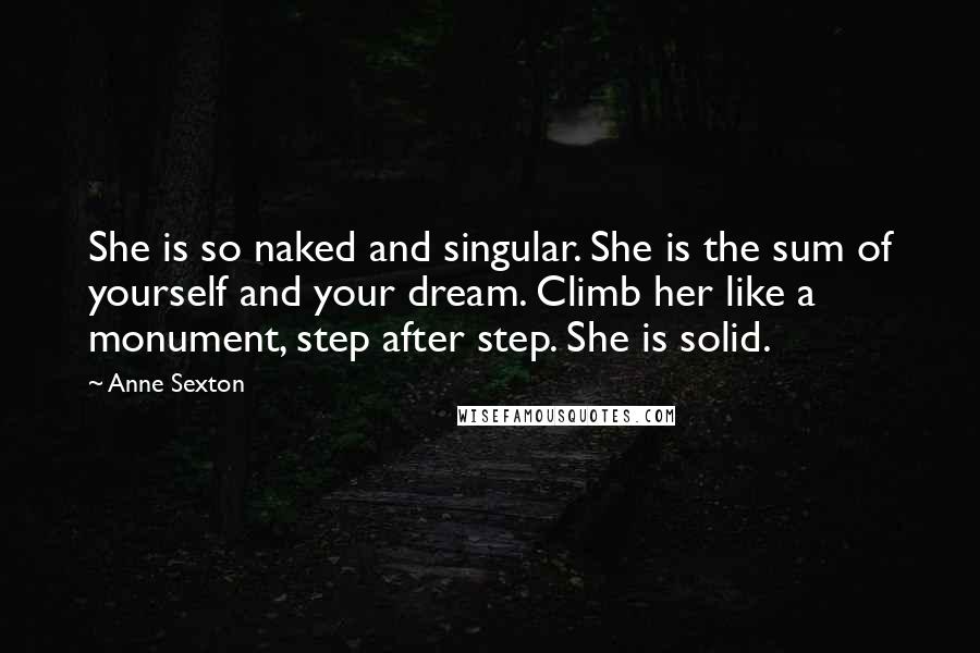 Anne Sexton Quotes: She is so naked and singular. She is the sum of yourself and your dream. Climb her like a monument, step after step. She is solid.