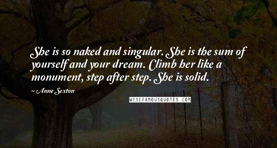 Anne Sexton Quotes: She is so naked and singular. She is the sum of yourself and your dream. Climb her like a monument, step after step. She is solid.