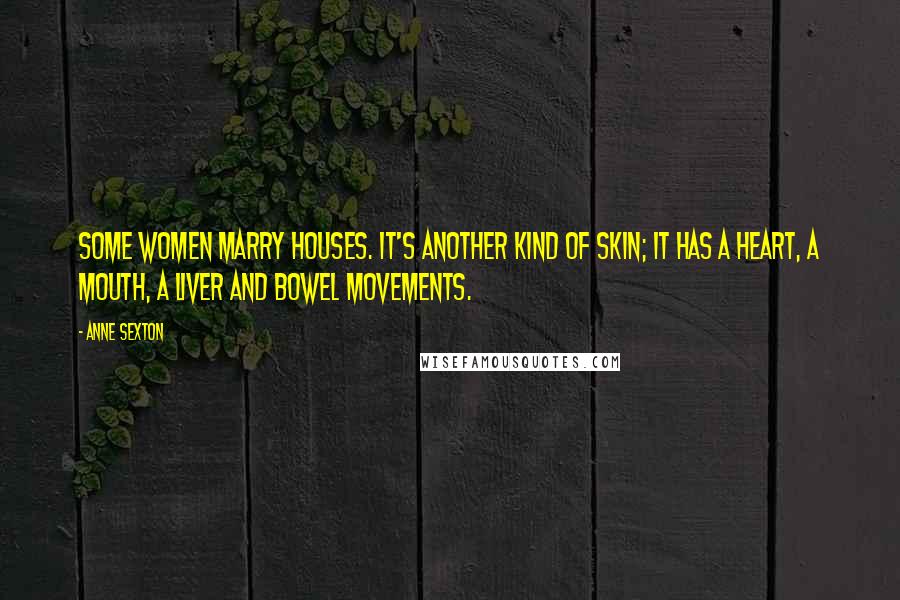 Anne Sexton Quotes: Some women marry houses. It's another kind of skin; it has a heart, a mouth, a liver and bowel movements.