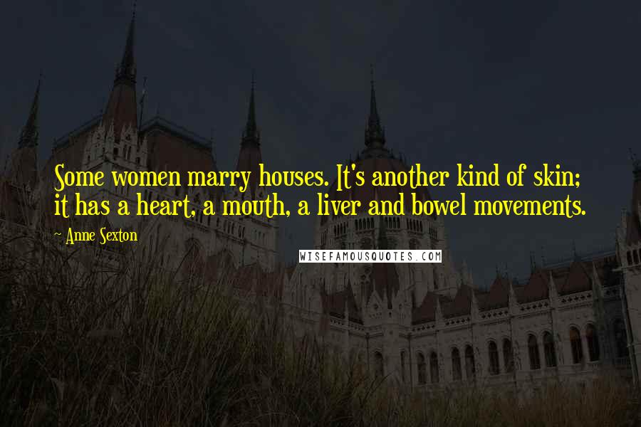 Anne Sexton Quotes: Some women marry houses. It's another kind of skin; it has a heart, a mouth, a liver and bowel movements.