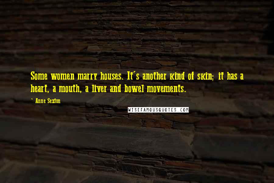 Anne Sexton Quotes: Some women marry houses. It's another kind of skin; it has a heart, a mouth, a liver and bowel movements.