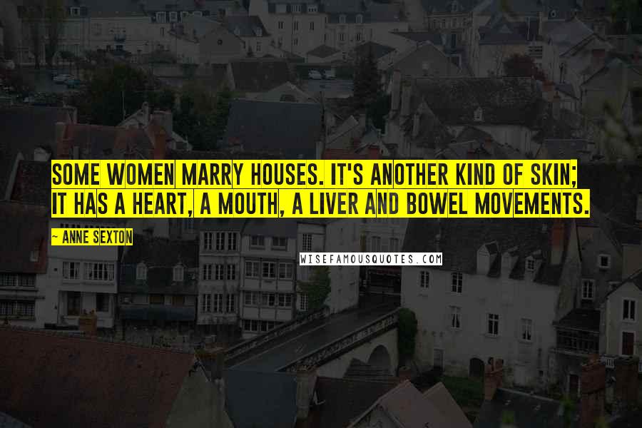 Anne Sexton Quotes: Some women marry houses. It's another kind of skin; it has a heart, a mouth, a liver and bowel movements.