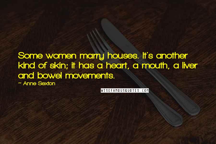 Anne Sexton Quotes: Some women marry houses. It's another kind of skin; it has a heart, a mouth, a liver and bowel movements.