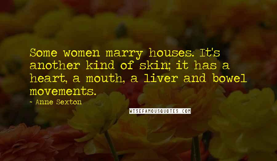 Anne Sexton Quotes: Some women marry houses. It's another kind of skin; it has a heart, a mouth, a liver and bowel movements.