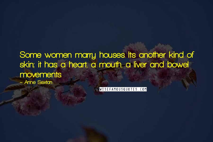 Anne Sexton Quotes: Some women marry houses. It's another kind of skin; it has a heart, a mouth, a liver and bowel movements.