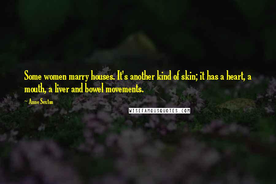 Anne Sexton Quotes: Some women marry houses. It's another kind of skin; it has a heart, a mouth, a liver and bowel movements.