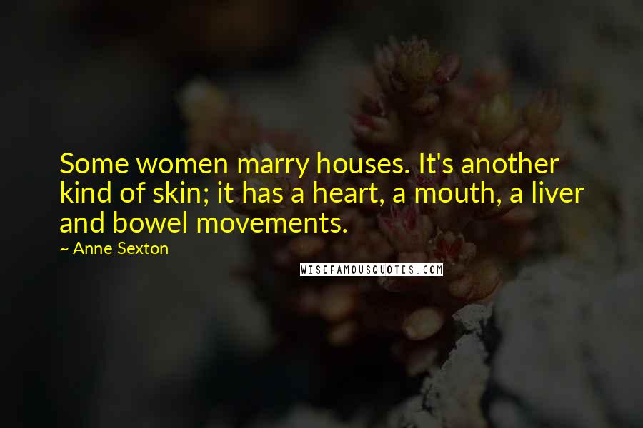 Anne Sexton Quotes: Some women marry houses. It's another kind of skin; it has a heart, a mouth, a liver and bowel movements.