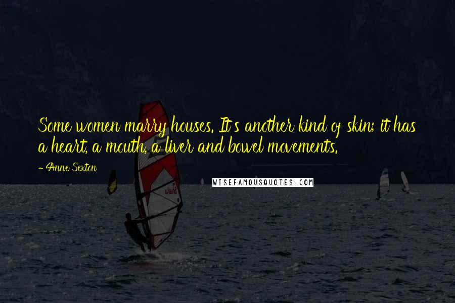 Anne Sexton Quotes: Some women marry houses. It's another kind of skin; it has a heart, a mouth, a liver and bowel movements.