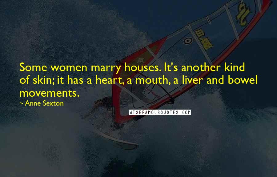 Anne Sexton Quotes: Some women marry houses. It's another kind of skin; it has a heart, a mouth, a liver and bowel movements.