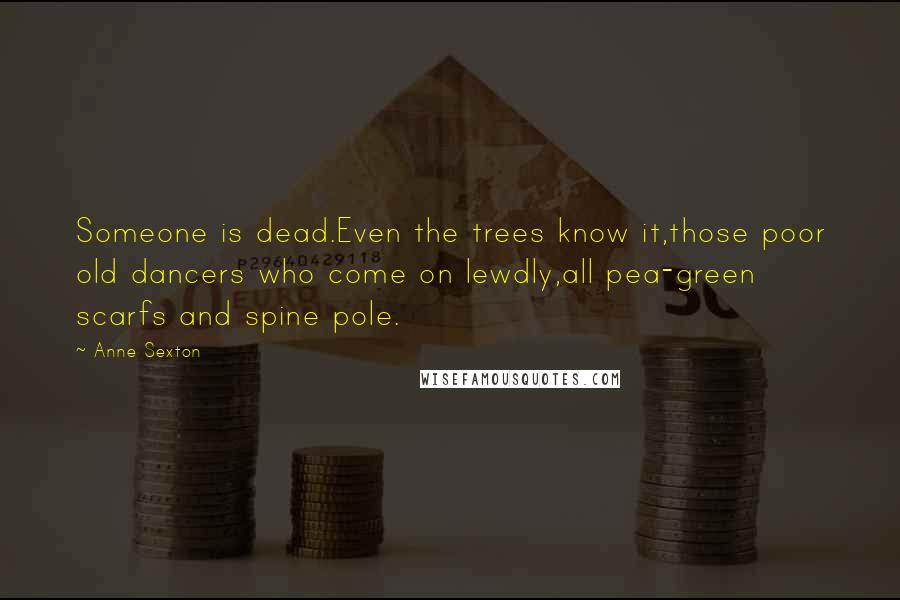 Anne Sexton Quotes: Someone is dead.Even the trees know it,those poor old dancers who come on lewdly,all pea-green scarfs and spine pole.