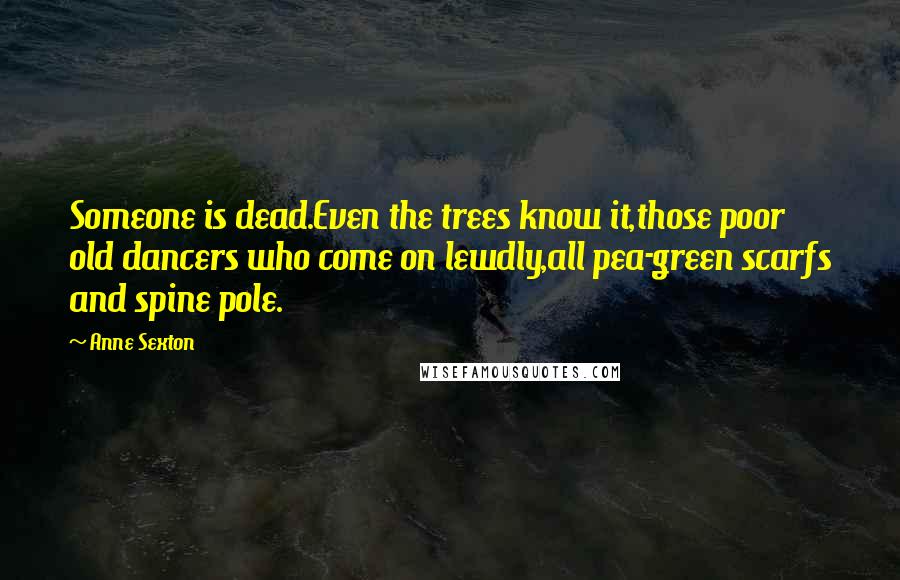 Anne Sexton Quotes: Someone is dead.Even the trees know it,those poor old dancers who come on lewdly,all pea-green scarfs and spine pole.