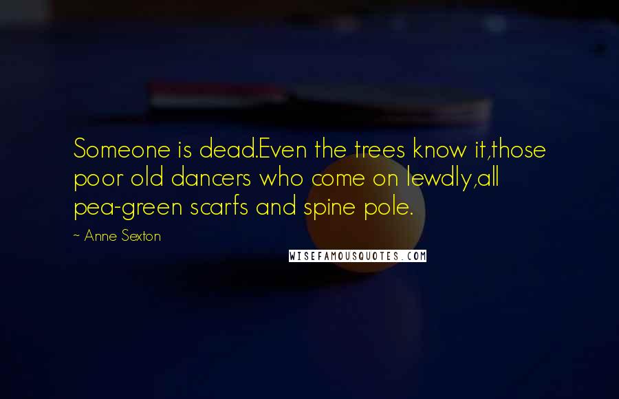 Anne Sexton Quotes: Someone is dead.Even the trees know it,those poor old dancers who come on lewdly,all pea-green scarfs and spine pole.